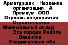 Арматурщик › Название организации ­ А-Премиум, ООО › Отрасль предприятия ­ Строительство › Минимальный оклад ­ 25 000 - Все города Работа » Вакансии   . Владимирская обл.,Вязниковский р-н